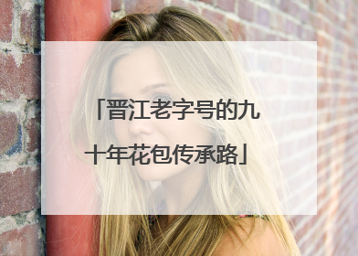 晋江老字号的九十年花包传承路