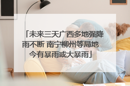 未来三天广西多地强降雨不断 南宁柳州等局地今有暴雨或大暴雨