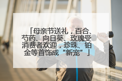 母亲节送礼，百合、芍药、向日葵、玫瑰受消费者欢迎，珍珠、铂金等首饰成“新宠”