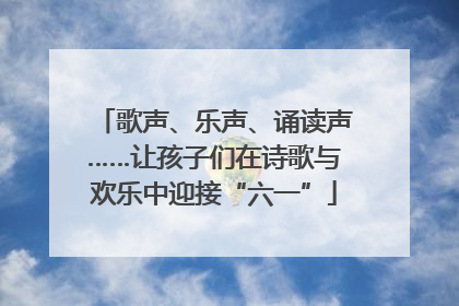 歌声、乐声、诵读声……让孩子们在诗歌与欢乐中迎接“六一”
