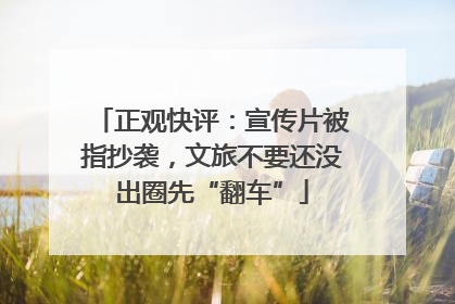 正观快评：宣传片被指抄袭，文旅不要还没出圈先“翻车”