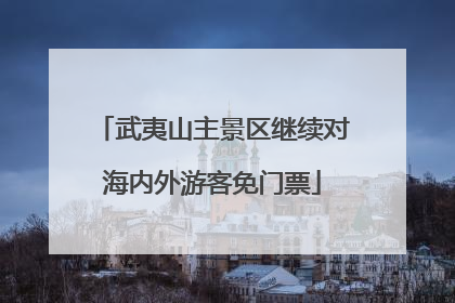 武夷山主景区继续对海内外游客免门票