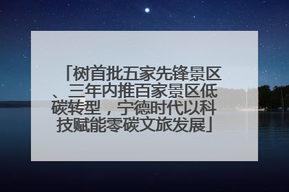 树首批五家先锋景区、三年内推百家景区低碳转型，宁德时代以科技赋能零碳文旅发展