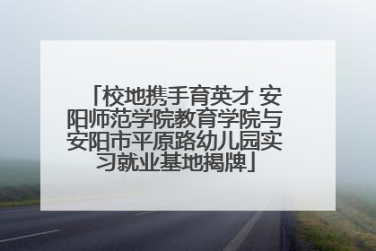 校地携手育英才 安阳师范学院教育学院与安阳市平原路幼儿园实习就业基地揭牌