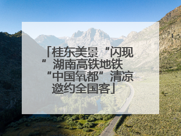 桂东美景“闪现”湖南高铁地铁 “中国氧都”清凉邀约全国客