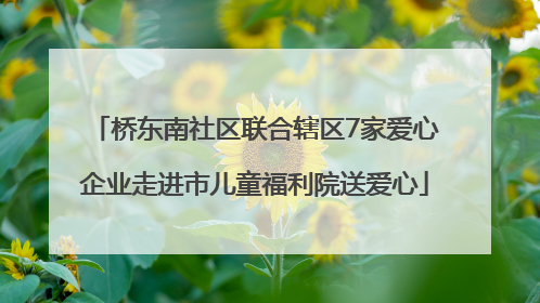 桥东南社区联合辖区7家爱心企业走进市儿童福利院送爱心