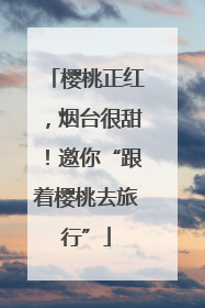 樱桃正红，烟台很甜！邀你“跟着樱桃去旅行”