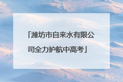 潍坊市自来水有限公司全力护航中高考
