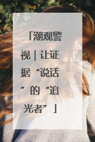 潮观警视｜让证据“说话”的“追光者”