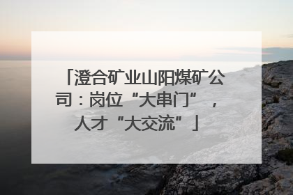 澄合矿业山阳煤矿公司：岗位“大串门”，人才“大交流”