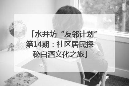 水井坊“友邻计划”第14期：社区居民探秘白酒文化之旅