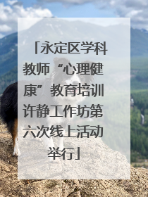 永定区学科教师“心理健康”教育培训许静工作坊第六次线上活动举行