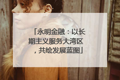 永明金融：以长期主义服务大湾区，共绘发展蓝图
