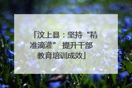 汶上县：坚持“精准滴灌” 提升干部教育培训成效