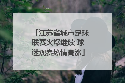 江苏省城市足球联赛火爆继续 球迷观赛热情高涨