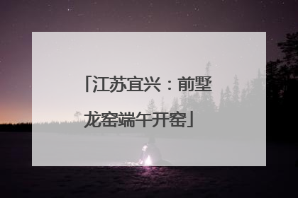 江苏宜兴：前墅龙窑端午开窑
