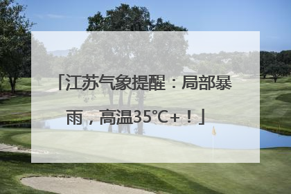江苏气象提醒：局部暴雨，高温35℃+！