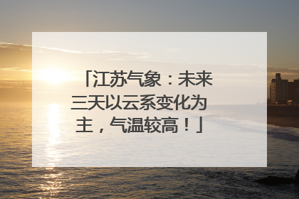 江苏气象：未来三天以云系变化为主，气温较高！