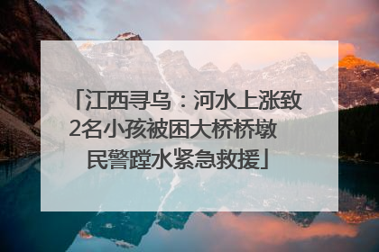 江西寻乌：河水上涨致2名小孩被困大桥桥墩 民警蹚水紧急救援