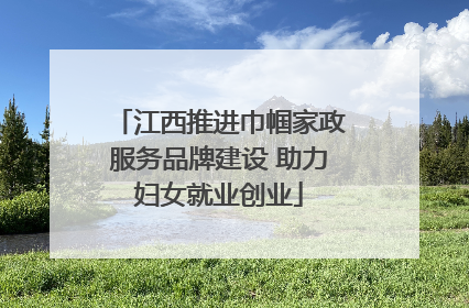 江西推进巾帼家政服务品牌建设 助力妇女就业创业