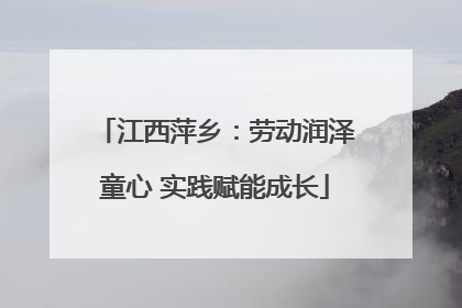江西萍乡：劳动润泽童心 实践赋能成长