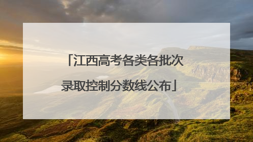 江西高考各类各批次录取控制分数线公布