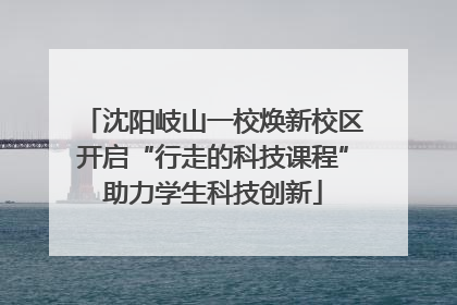 沈阳岐山一校焕新校区开启“行走的科技课程”助力学生科技创新
