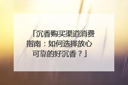 沉香购买渠道消费指南：如何选择放心可靠的好沉香？