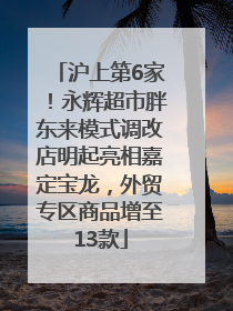 沪上第6家！永辉超市胖东来模式调改店明起亮相嘉定宝龙，外贸专区商品增至13款
