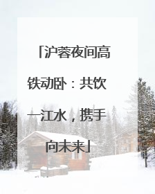 沪蓉夜间高铁动卧：共饮一江水，携手向未来