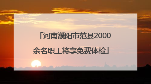 河南濮阳市范县2000余名职工将享免费体检