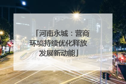 河南永城：营商环境持续优化释放发展新动能