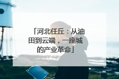 河北任丘：从油田到云端，一座城的产业革命