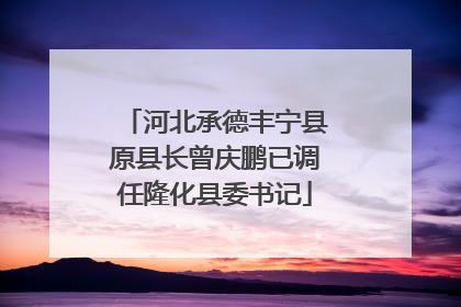 河北承德丰宁县原县长曾庆鹏已调任隆化县委书记