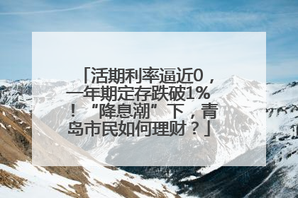 活期利率逼近0，一年期定存跌破1%！“降息潮”下，青岛市民如何理财？