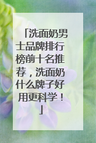 洗面奶男士品牌排行榜前十名推荐，洗面奶什么牌子好用更科学！