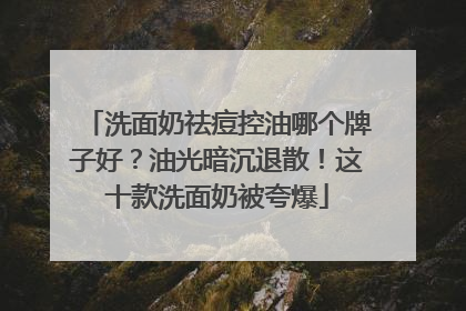 洗面奶祛痘控油哪个牌子好？油光暗沉退散！这十款洗面奶被夸爆