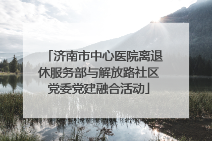 济南市中心医院离退休服务部与解放路社区党委党建融合活动