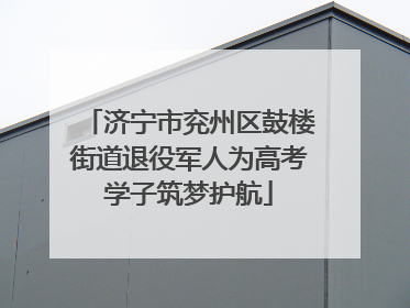 济宁市兖州区鼓楼街道退役军人为高考学子筑梦护航