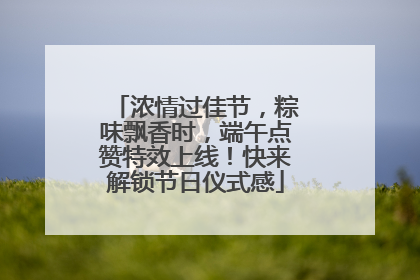 浓情过佳节，粽味飘香时，端午点赞特效上线！快来解锁节日仪式感