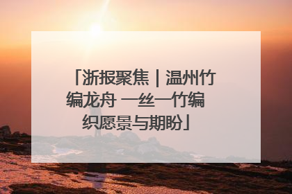 浙报聚焦｜温州竹编龙舟 一丝一竹编织愿景与期盼