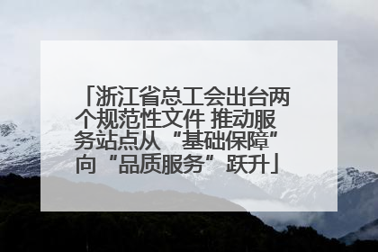 浙江省总工会出台两个规范性文件 推动服务站点从“基础保障”向“品质服务”跃升