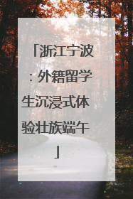 浙江宁波：外籍留学生沉浸式体验壮族端午