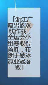 浙江广厦男篮双线作战，全运会小组赛取得首胜，布朗手感冰凉亚冠落败