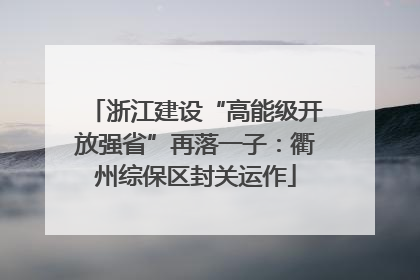 浙江建设“高能级开放强省”再落一子：衢州综保区封关运作