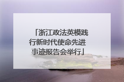 浙江政法英模践行新时代使命先进事迹报告会举行