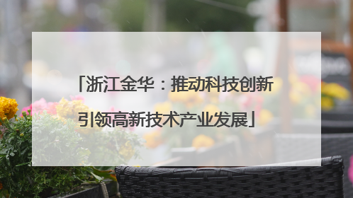 浙江金华：推动科技创新引领高新技术产业发展