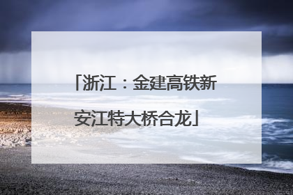 浙江：金建高铁新安江特大桥合龙