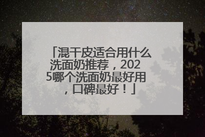 混干皮适合用什么洗面奶推荐，2025哪个洗面奶最好用，口碑最好！