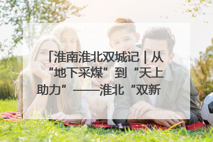 淮南淮北双城记｜从“地下采煤”到“天上助力”——淮北“双新”产业突围记